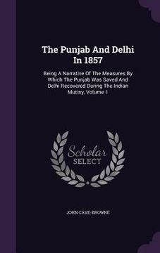 portada The Punjab And Delhi In 1857: Being A Narrative Of The Measures By Which The Punjab Was Saved And Delhi Recovered During The Indian Mutiny, Volume 1