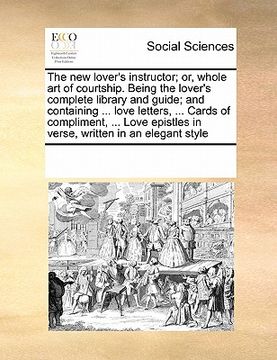 portada the new lover's instructor; or, whole art of courtship. being the lover's complete library and guide; and containing ... love letters, ... cards of co (en Inglés)