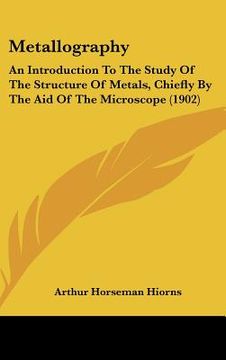 portada metallography: an introduction to the study of the structure of metals, chiefly by the aid of the microscope (1902) (in English)