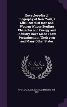 portada Encyclopedia of Biography of New York, a Life Record of men and Women Whose Sterling Character and Energy and Industry Have Made Them Preëminent in Th (in English)