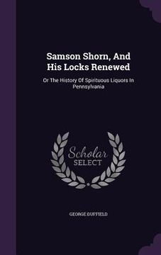 portada Samson Shorn, And His Locks Renewed: Or The History Of Spirituous Liquors In Pennsylvania (in English)