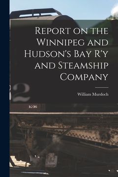 portada Report on the Winnipeg and Hudson's Bay R'y and Steamship Company [microform] (in English)