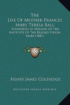 portada the life of mother frances mary teresa ball: foundress in ireland of the institute of the blessed virgin mary (1881) (in English)