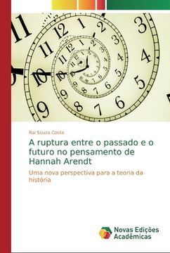 portada A Ruptura Entre o Passado e o Futuro no Pensamento de Hannah Arendt: Uma Nova Perspectiva Para a Teoria da História (in Portuguese)