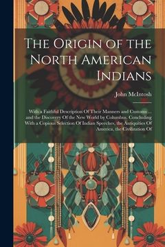 portada The Origin of the North American Indians: With a Faithful Description Of Their Manners and Customs ... and the Discovery Of the New World by Columbus. (en Inglés)