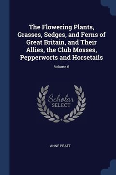 portada The Flowering Plants, Grasses, Sedges, and Ferns of Great Britain, and Their Allies, the Club Mosses, Pepperworts and Horsetails; Volume 6