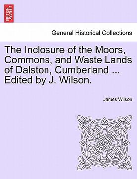 portada the inclosure of the moors, commons, and waste lands of dalston, cumberland ... edited by j. wilson. (in English)