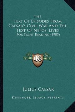 portada the text of episodes from caesar's civil war and the text of nepos' lives: for sight reading (1905) (en Inglés)