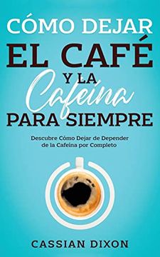portada Cómo Dejar el Café y la Cafeína Para Siempre: Descubre Cómo Dejar de Depender de la Cafeína por Completo