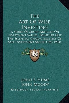 portada the art of wise investing: a series of short articles on investment values, pointing out the essential characteristics of safe investment securit (in English)