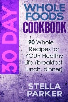 portada 30 Day Whole Foods Cookbook: 90 Whole Recipes for YOUR Healthy Life (breakfast, lunch, dinner)