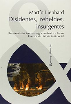 portada Disidentes, Rebeldes, Insurgentes. Resistencia Indígena y Negra en América Latina.  Ensayos de Historia Testimonial (Nexos y Diferencias)