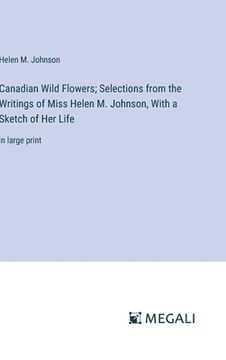 portada Canadian Wild Flowers; Selections from the Writings of Miss Helen M. Johnson, With a Sketch of Her Life: in large print (in English)