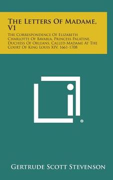 portada The Letters of Madame, V1: The Correspondence of Elizabeth Charlotte of Bavaria, Princess Palatine, Duchess of Orleans, Called Madame at the Cour (en Inglés)