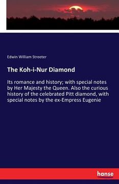 portada The Koh-i-Nur Diamond: Its romance and history; with special notes by Her Majesty the Queen. Also the curious history of the celebrated Pitt (en Inglés)