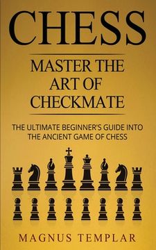 portada Chess: Master The Art Of Checkmate - The Ultimate Beginner's Guide Into The Ancient Game of Chess (en Inglés)
