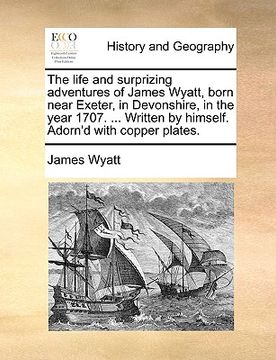 portada the life and surprizing adventures of james wyatt, born near exeter, in devonshire, in the year 1707. ... written by himself. adorn'd with copper plat