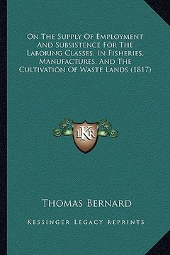 portada on the supply of employment and subsistence for the laboring classes, in fisheries, manufactures, and the cultivation of waste lands (1817) (en Inglés)