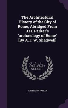 portada The Architectural History of the City of Rome, Abridged From J.H. Parker's 'archæology of Rome' [By A.T. W. Shadwell] (in English)