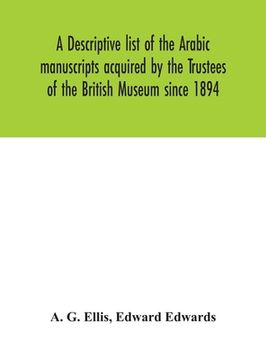 portada A descriptive list of the Arabic manuscripts acquired by the Trustees of the British Museum since 1894 (en Inglés)