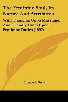 portada the feminine soul, its nature and attributes: with thoughts upon marriage, and friendly hints upon feminine duties (1857)