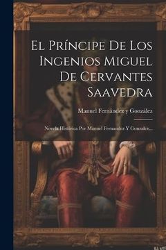 portada El Príncipe de los Ingenios Miguel de Cervantes Saavedra: Novela Histórica por Manuel Fernandez y Gonzalez.