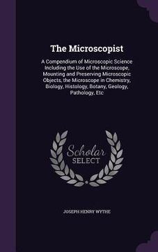 portada The Microscopist: A Compendium of Microscopic Science Including the Use of the Microscope, Mounting and Preserving Microscopic Objects, (en Inglés)
