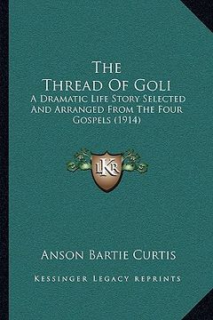 portada the thread of goli: a dramatic life story selected and arranged from the four gospels (1914) (en Inglés)