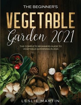 portada The Beginner's Vegetable Garden 2021: The Complete Beginners Guide To Vegetable Gardening in 2021 (in English)