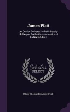 portada James Watt: An Oration Delivered in the University of Glasgow On the Commemoration of Its Ninth Jubilee