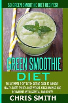 portada Green Smoothie Diet - Chris Smith: 50 Green Smoothie Diet Recipes! The Ultimate 5-Day Detox Dieting Guide To Improve Health, Boost Energy, Lose Weight