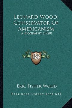 portada leonard wood, conservator of americanism: a biography (1920) a biography (1920) (en Inglés)