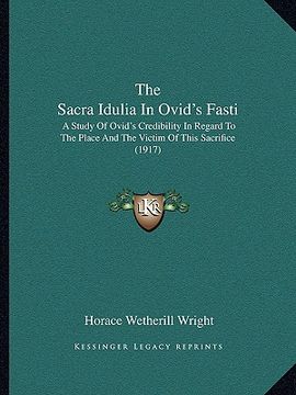 portada the sacra idulia in ovid's fasti: a study of ovid's credibility in regard to the place and the victim of this sacrifice (1917) (en Inglés)