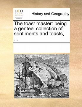portada the toast master: being a genteel collection of sentiments and toasts, ... (in English)