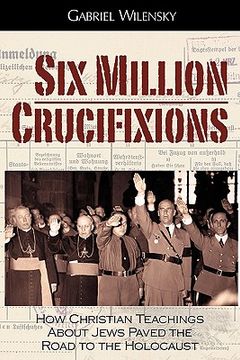 portada six million crucifixions: how christian teachings about jews paved the road to the holocaust (en Inglés)