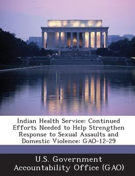 portada Indian Health Service: Continued Efforts Needed to Help Strengthen Response to Sexual Assaults and Domestic Violence: Gao-12-29 (en Inglés)