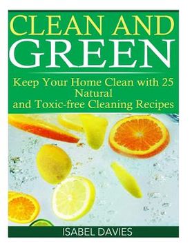 portada Clean and Green: Keep your Home Clean with 25 Natural and Toxic free Cleaning Re (en Inglés)