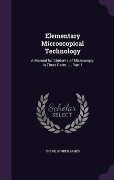 portada Elementary Microscopical Technology: A Manual for Students of Microscopy. in Three Parts. ..., Part 1 (en Inglés)