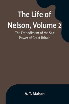 portada The Life of Nelson, Volume 2: The Embodiment of the Sea Power of Great Britain (en Inglés)