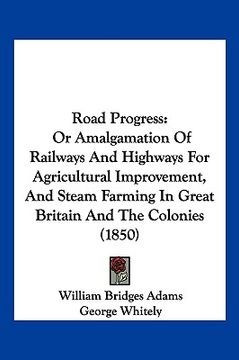 portada road progress: or amalgamation of railways and highways for agricultural improvement, and steam farming in great britain and the colo (en Inglés)