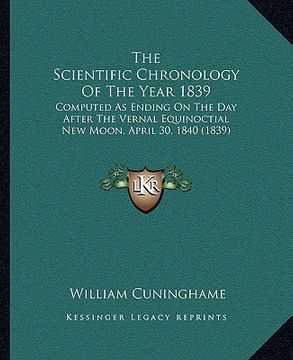portada the scientific chronology of the year 1839: computed as ending on the day after the vernal equinoctial new moon, april 30, 1840 (1839) (en Inglés)