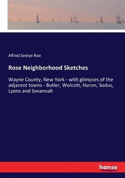 portada Rose Neighborhood Sketches: Wayne County, New York - with glimpses of the adjacent towns - Butler, Wolcott, Huron, Sodus, Lyons and Savannah (en Inglés)