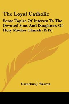 portada the loyal catholic: some topics of interest to the devoted sons and daughters of holy mother church (1912) (in English)