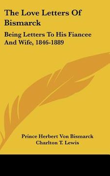 portada the love letters of bismarck: being letters to his fiancee and wife, 1846-1889 (in English)