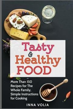 portada Tasty and Healthy Food: More Than 150 Recipes for The Whole Family, Simple Instructions for Cooking (in English)