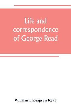 portada Life and correspondence of George Read, a signer of the Declaration of Independence. With notices of some of his contemporaries (en Inglés)