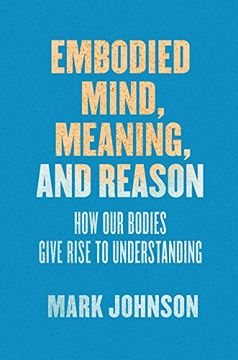 portada Embodied Mind, Meaning, and Reason: How Our Bodies Give Rise to Understanding