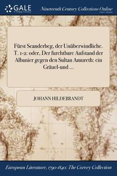 portada Fürst Scanderbeg, der Unüberwindliche. T. 1-2: oder, Der furchtbare Aufstand der Albanier gegen den Sultan Amureth: ein Gräuel-und ... (in German)