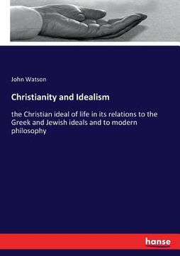 portada Christianity and Idealism: the Christian ideal of life in its relations to the Greek and Jewish ideals and to modern philosophy (in English)