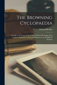 portada The Browning Cyclopaedia; a Guide to the Study of the Works of Robert Browning, With Copious Explanatory Notes and References on all Difficult Passage (en Inglés)